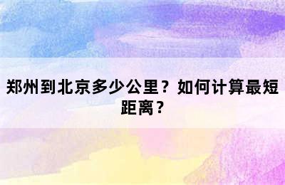 郑州到北京多少公里？如何计算最短距离？