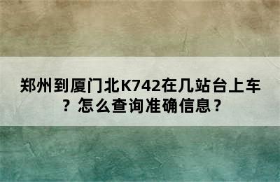 郑州到厦门北K742在几站台上车？怎么查询准确信息？