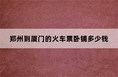 郑州到厦门的火车票卧铺多少钱