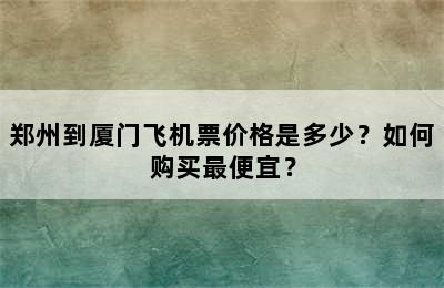 郑州到厦门飞机票价格是多少？如何购买最便宜？