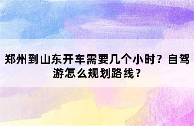 郑州到山东开车需要几个小时？自驾游怎么规划路线？