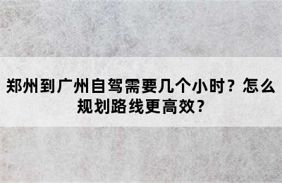 郑州到广州自驾需要几个小时？怎么规划路线更高效？