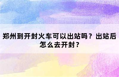 郑州到开封火车可以出站吗？出站后怎么去开封？