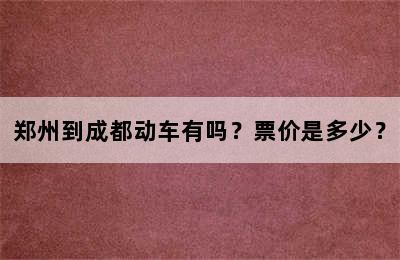 郑州到成都动车有吗？票价是多少？