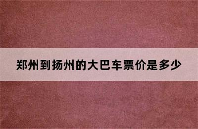 郑州到扬州的大巴车票价是多少