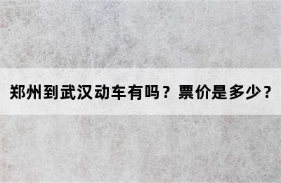 郑州到武汉动车有吗？票价是多少？