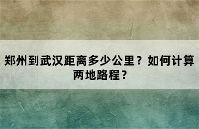 郑州到武汉距离多少公里？如何计算两地路程？