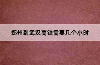 郑州到武汉高铁需要几个小时