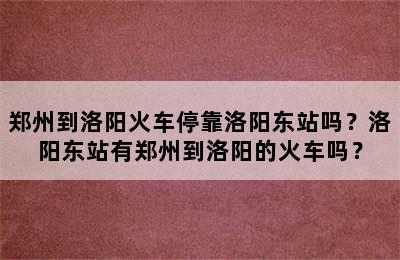 郑州到洛阳火车停靠洛阳东站吗？洛阳东站有郑州到洛阳的火车吗？