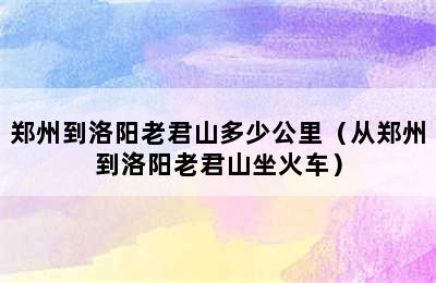 郑州到洛阳老君山多少公里（从郑州到洛阳老君山坐火车）