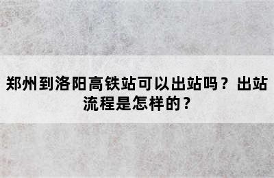 郑州到洛阳高铁站可以出站吗？出站流程是怎样的？