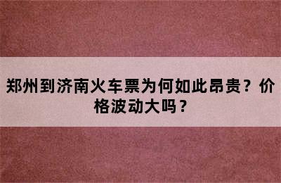 郑州到济南火车票为何如此昂贵？价格波动大吗？