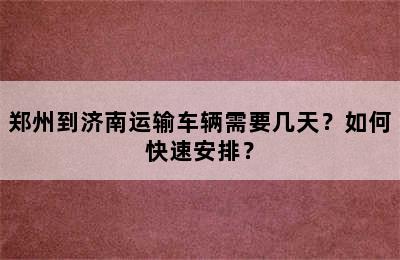 郑州到济南运输车辆需要几天？如何快速安排？