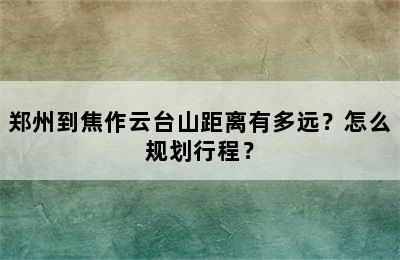 郑州到焦作云台山距离有多远？怎么规划行程？