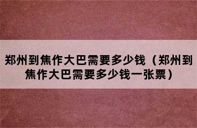 郑州到焦作大巴需要多少钱（郑州到焦作大巴需要多少钱一张票）