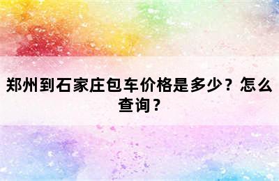 郑州到石家庄包车价格是多少？怎么查询？