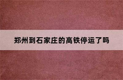 郑州到石家庄的高铁停运了吗