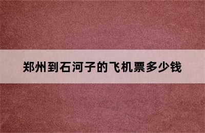 郑州到石河子的飞机票多少钱