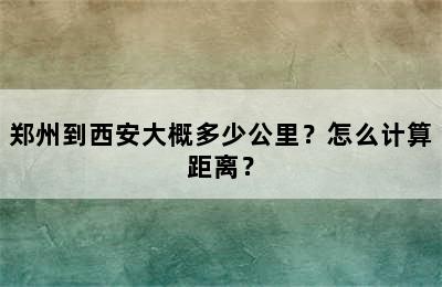 郑州到西安大概多少公里？怎么计算距离？