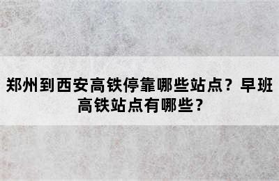 郑州到西安高铁停靠哪些站点？早班高铁站点有哪些？