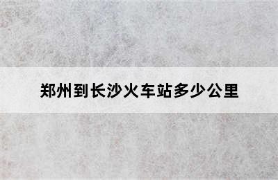郑州到长沙火车站多少公里