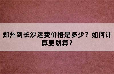 郑州到长沙运费价格是多少？如何计算更划算？