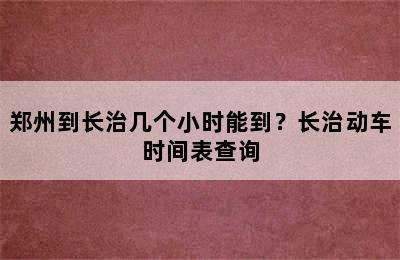 郑州到长治几个小时能到？长治动车时间表查询