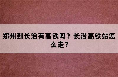 郑州到长治有高铁吗？长治高铁站怎么走？
