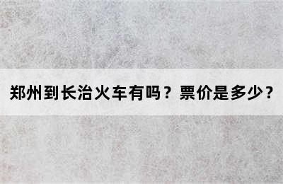 郑州到长治火车有吗？票价是多少？