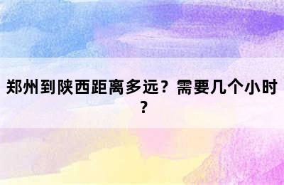 郑州到陕西距离多远？需要几个小时？