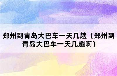 郑州到青岛大巴车一天几趟（郑州到青岛大巴车一天几趟啊）