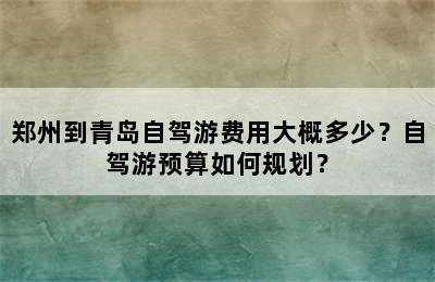 郑州到青岛自驾游费用大概多少？自驾游预算如何规划？