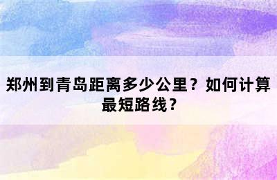 郑州到青岛距离多少公里？如何计算最短路线？