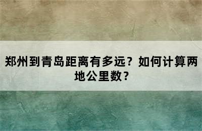 郑州到青岛距离有多远？如何计算两地公里数？