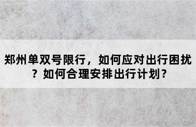 郑州单双号限行，如何应对出行困扰？如何合理安排出行计划？