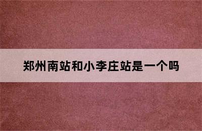 郑州南站和小李庄站是一个吗