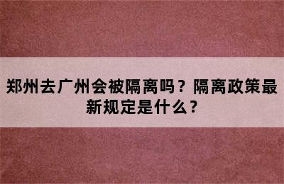 郑州去广州会被隔离吗？隔离政策最新规定是什么？