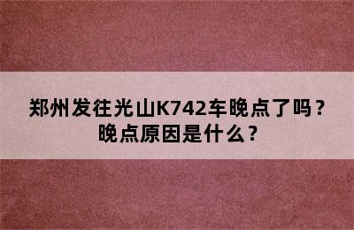 郑州发往光山K742车晚点了吗？晚点原因是什么？