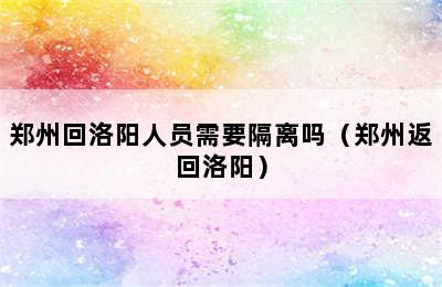 郑州回洛阳人员需要隔离吗（郑州返回洛阳）