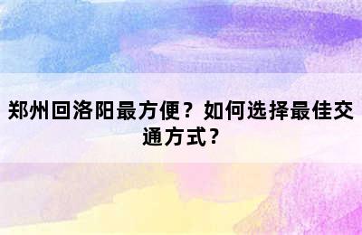 郑州回洛阳最方便？如何选择最佳交通方式？