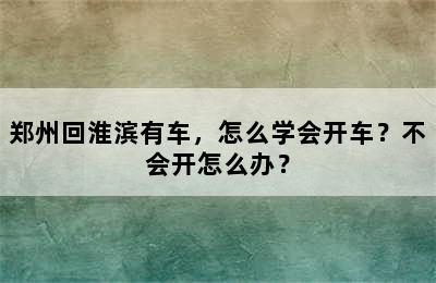 郑州回淮滨有车，怎么学会开车？不会开怎么办？