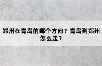 郑州在青岛的哪个方向？青岛到郑州怎么走？