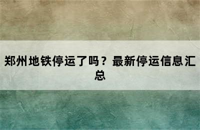 郑州地铁停运了吗？最新停运信息汇总