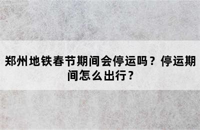 郑州地铁春节期间会停运吗？停运期间怎么出行？