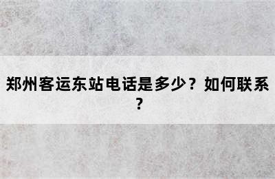 郑州客运东站电话是多少？如何联系？