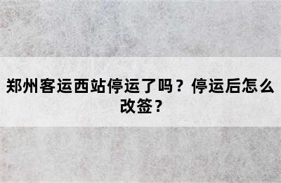 郑州客运西站停运了吗？停运后怎么改签？