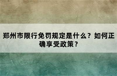 郑州市限行免罚规定是什么？如何正确享受政策？