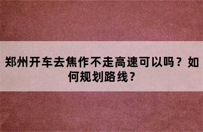 郑州开车去焦作不走高速可以吗？如何规划路线？