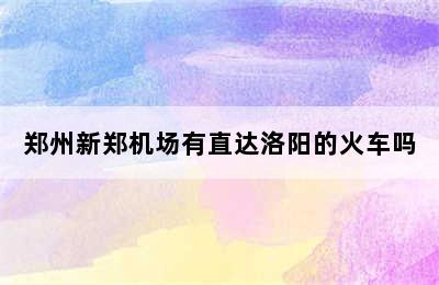 郑州新郑机场有直达洛阳的火车吗