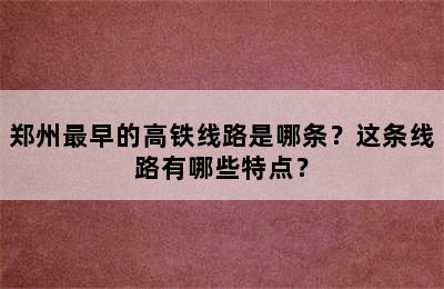 郑州最早的高铁线路是哪条？这条线路有哪些特点？